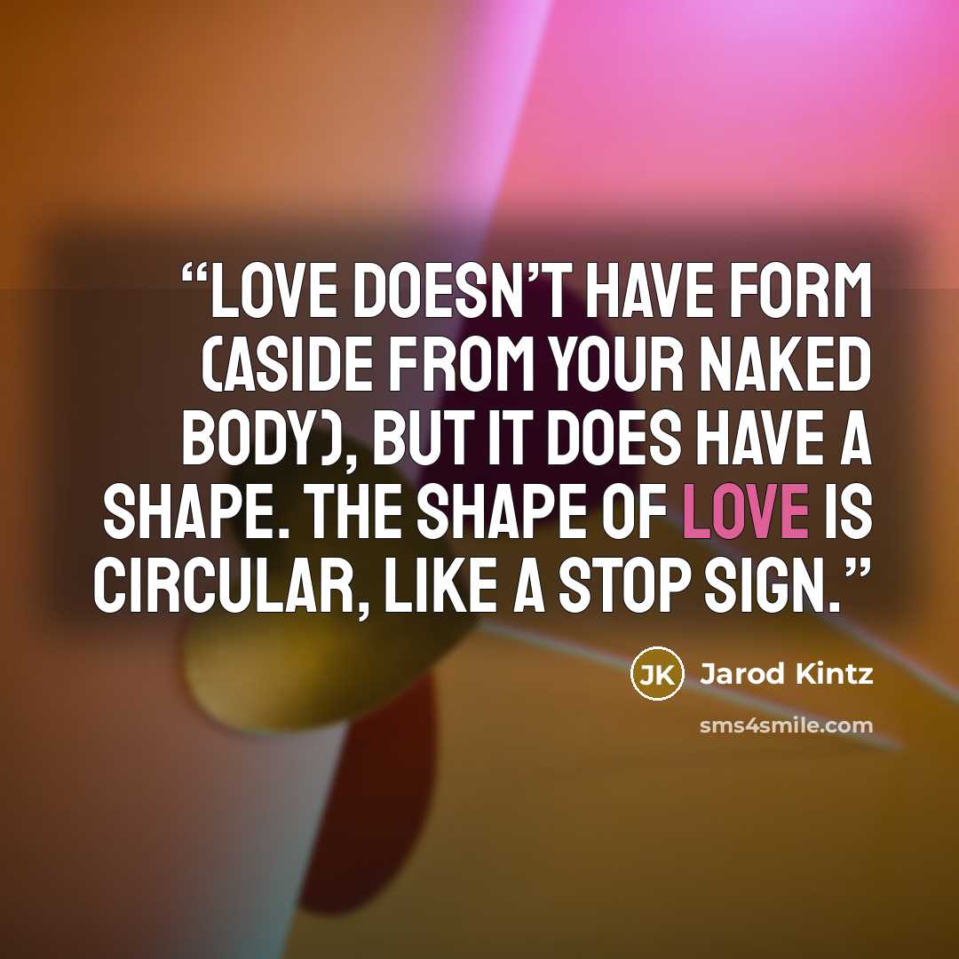 “Love doesn’t have form (aside from your naked body), but it does have a shape. The shape of love is circular, like a STOP sign.” quote by Jarod Kintz