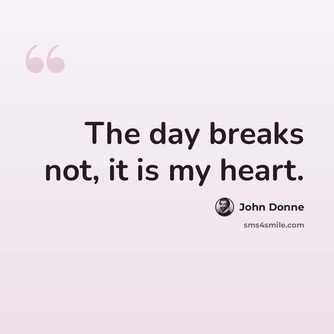 “The day breaks not, it is my heart.” quote by John Donne