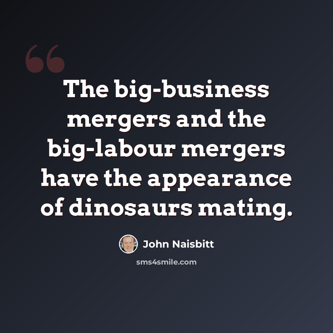 “The big-business mergers and the big-labour mergers have the appearance of dinosaurs mating.” quote by John Naisbitt