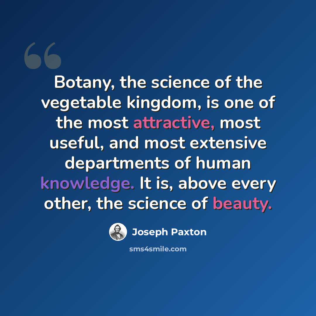“Botany, the science of the vegetable kingdom, is one of the most attractive, most useful, and most extensive departments of human knowledge. It is, above every other, the science of beauty.” quote by Joseph Paxton