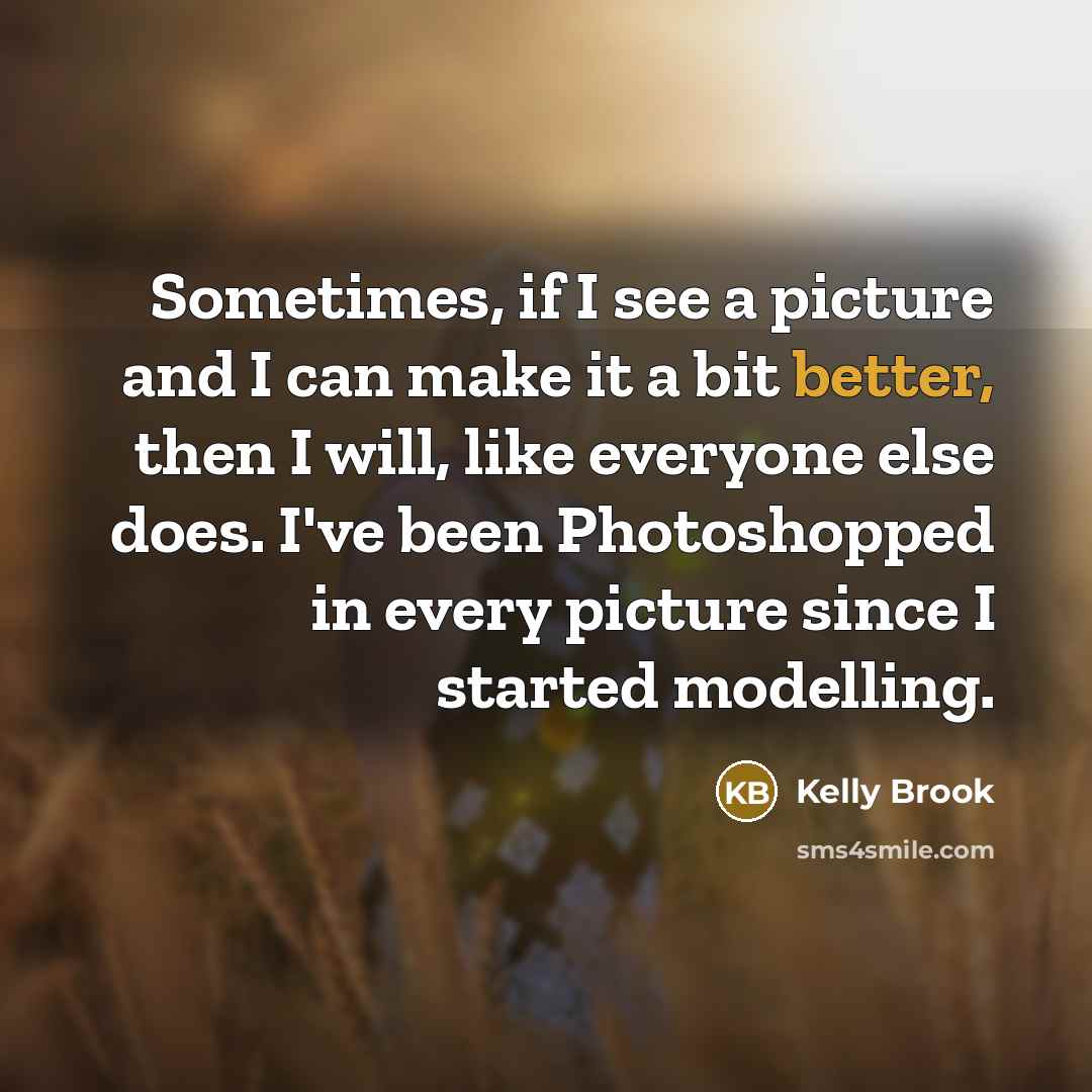 “Sometimes, if I see a picture and I can make it a bit better, then I will, like everyone else does. I've been Photoshopped in every picture since I started modelling.” quote by Kelly Brook