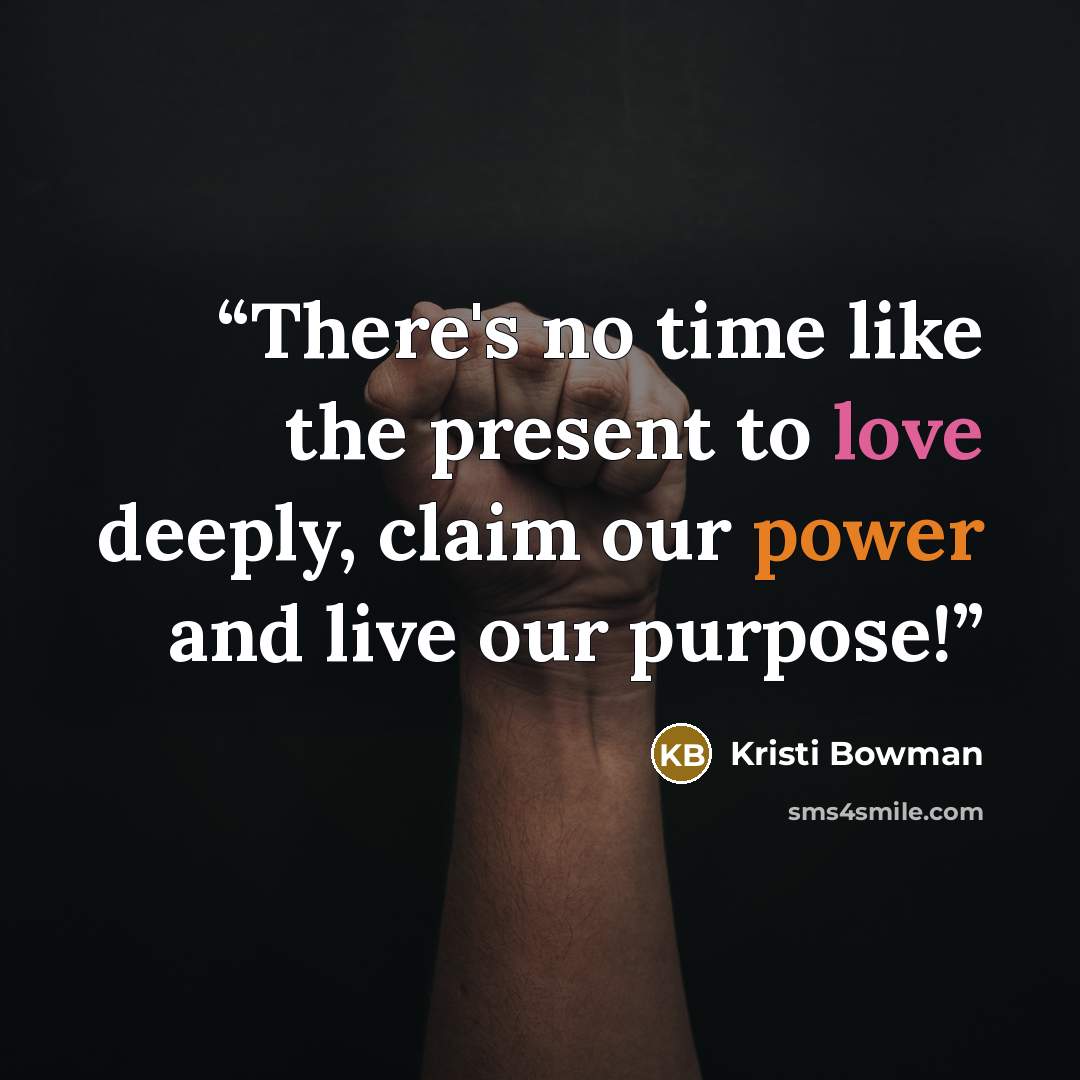 “There's no time like the present to love deeply, claim our power and live our purpose!” quote by Kristi Bowman