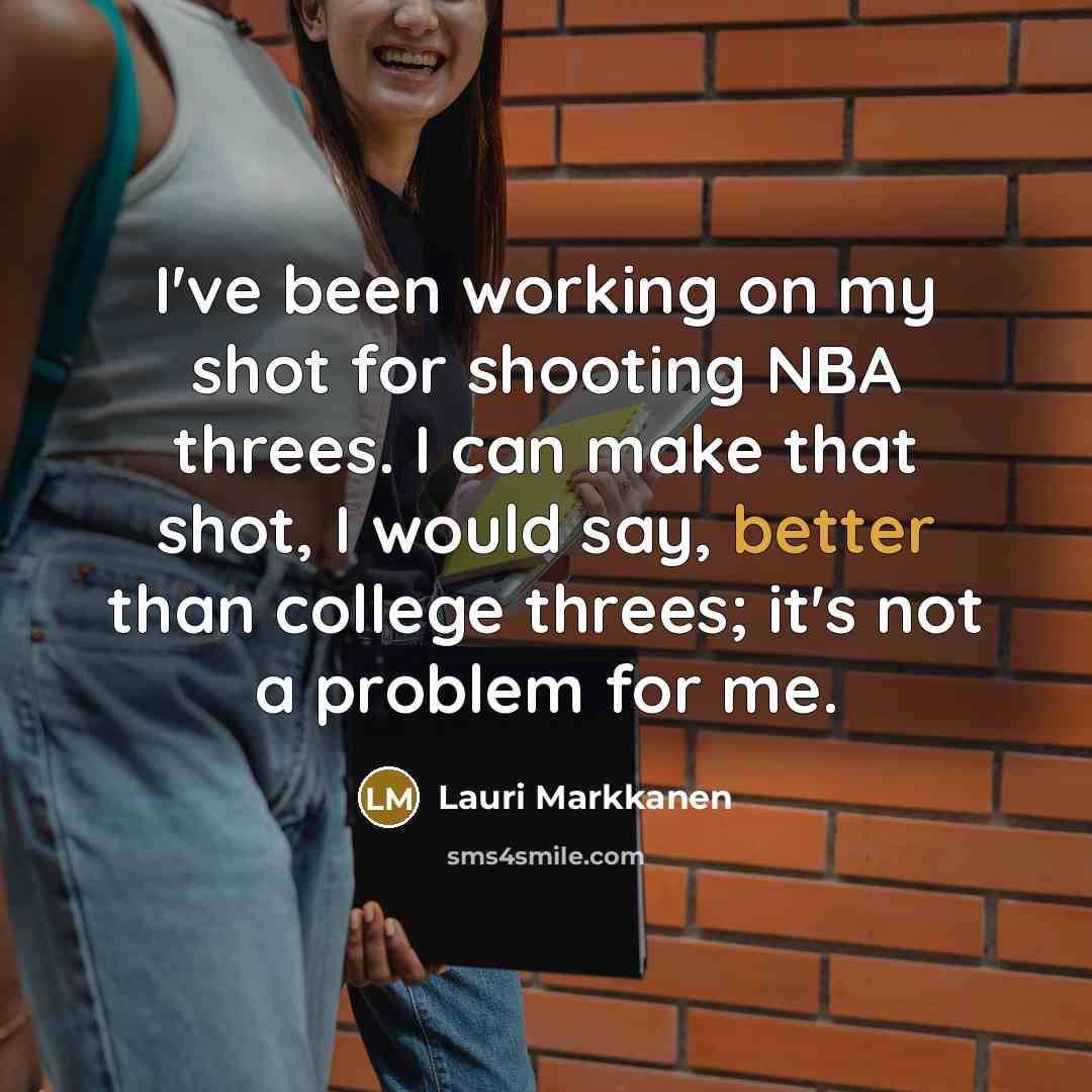 “I've been working on my shot for shooting NBA threes. I can make that shot, I would say, better than college threes; it's not a problem for me.” quote by Lauri Markkanen