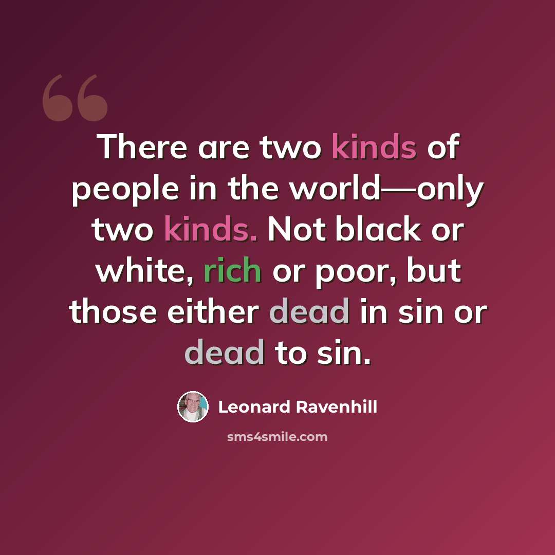 “There are two kinds of people in the world—only two kinds. Not black or white, rich or poor, but those either dead in sin or dead to sin.” quote by Leonard Ravenhill