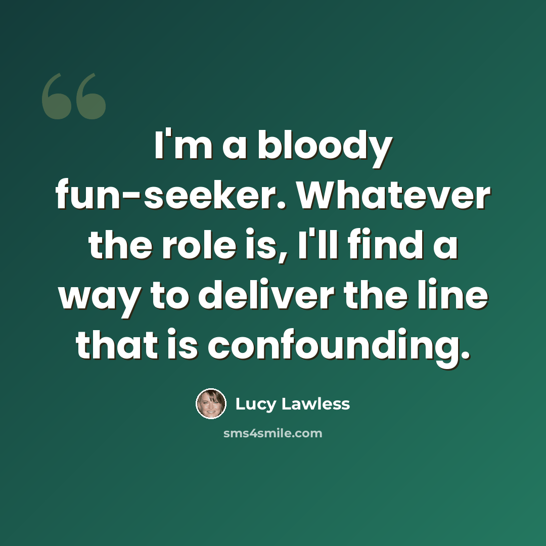 “I'm a bloody fun-seeker. Whatever the role is, I'll find a way to deliver the line that is confounding.” quote by Lucy Lawless