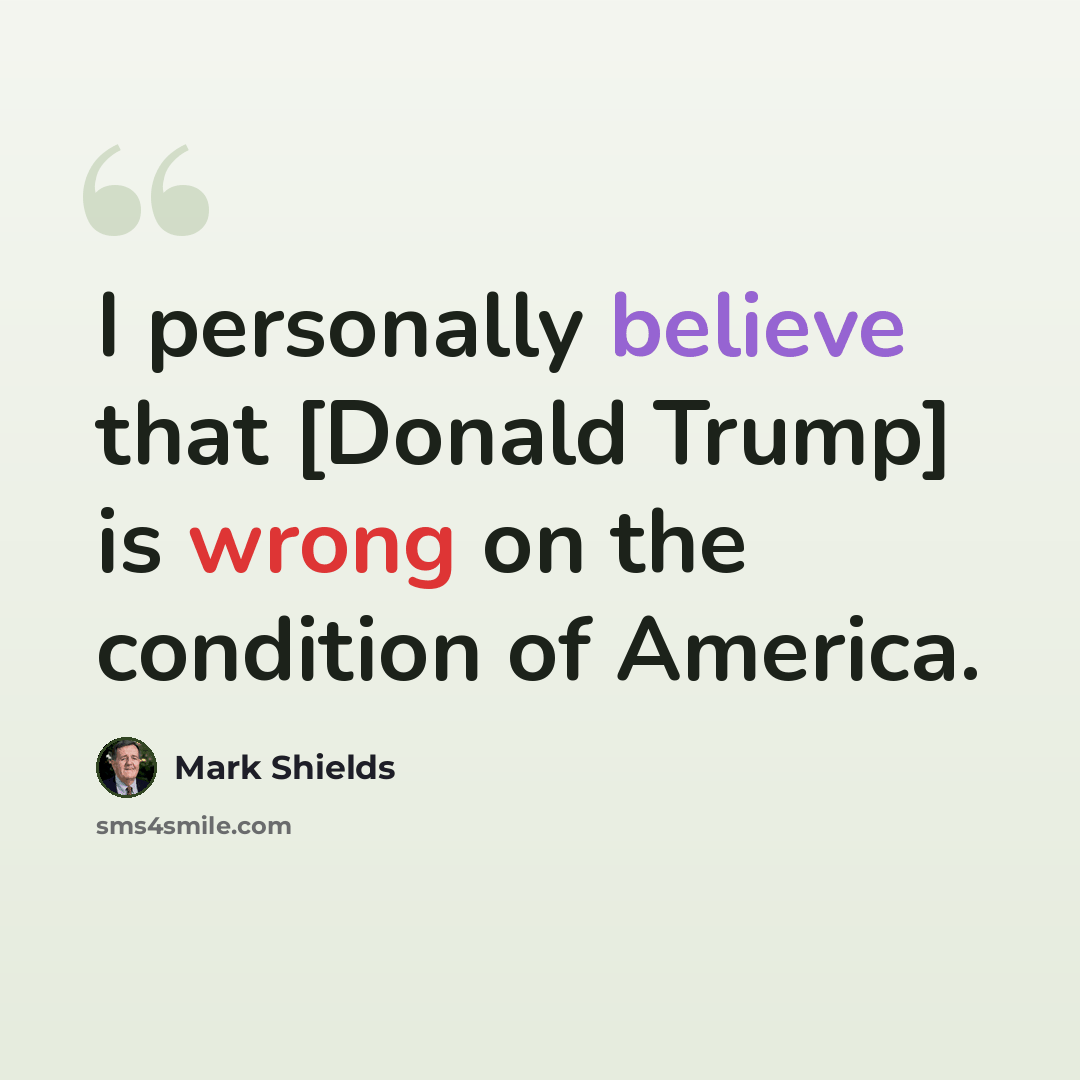 “I personally believe that [Donald Trump] is wrong on the condition of America.” quote by Mark Shields