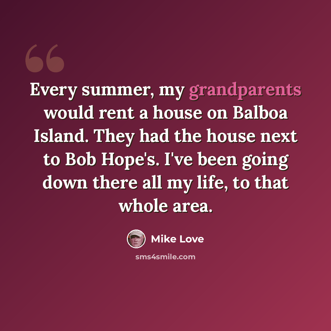 “Every summer, my grandparents would rent a house on Balboa Island. They had the house next to Bob Hope's. I've been going down there all my life, to that whole area.” quote by Mike Love