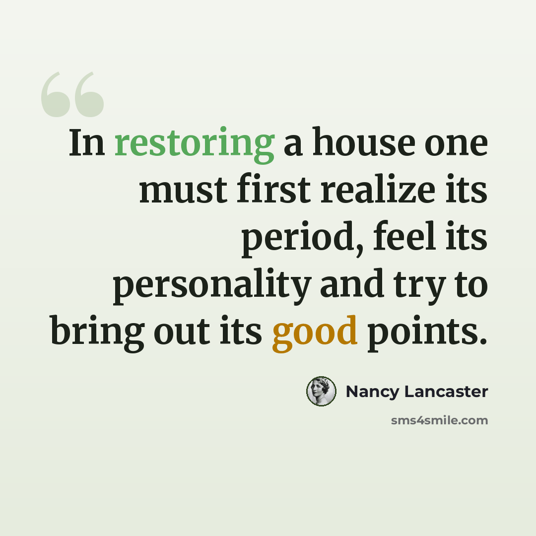 “In restoring a house one must first realize its period, feel its personality and try to bring out its good points.” quote by Nancy Lancaster