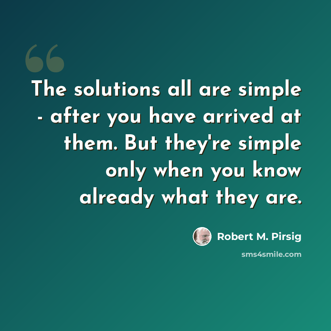 “The solutions all are simple - after you have arrived at them. But they're simple only when you know already what they are.” quote by Robert M. Pirsig