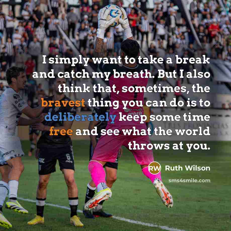 “I simply want to take a break and catch my breath. But I also think that, sometimes, the bravest thing you can do is to deliberately keep some time free and see what the world throws at you.” quote by Ruth Wilson