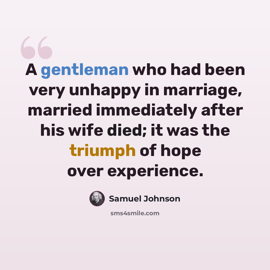 “A gentleman who had been very unhappy in marriage, married immediately after his wife died; it was the triumph of hope over experience.” quote by Samuel Johnson