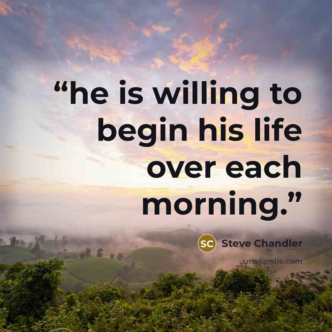 “he is willing to begin his life over each morning.” quote by Steve Chandler