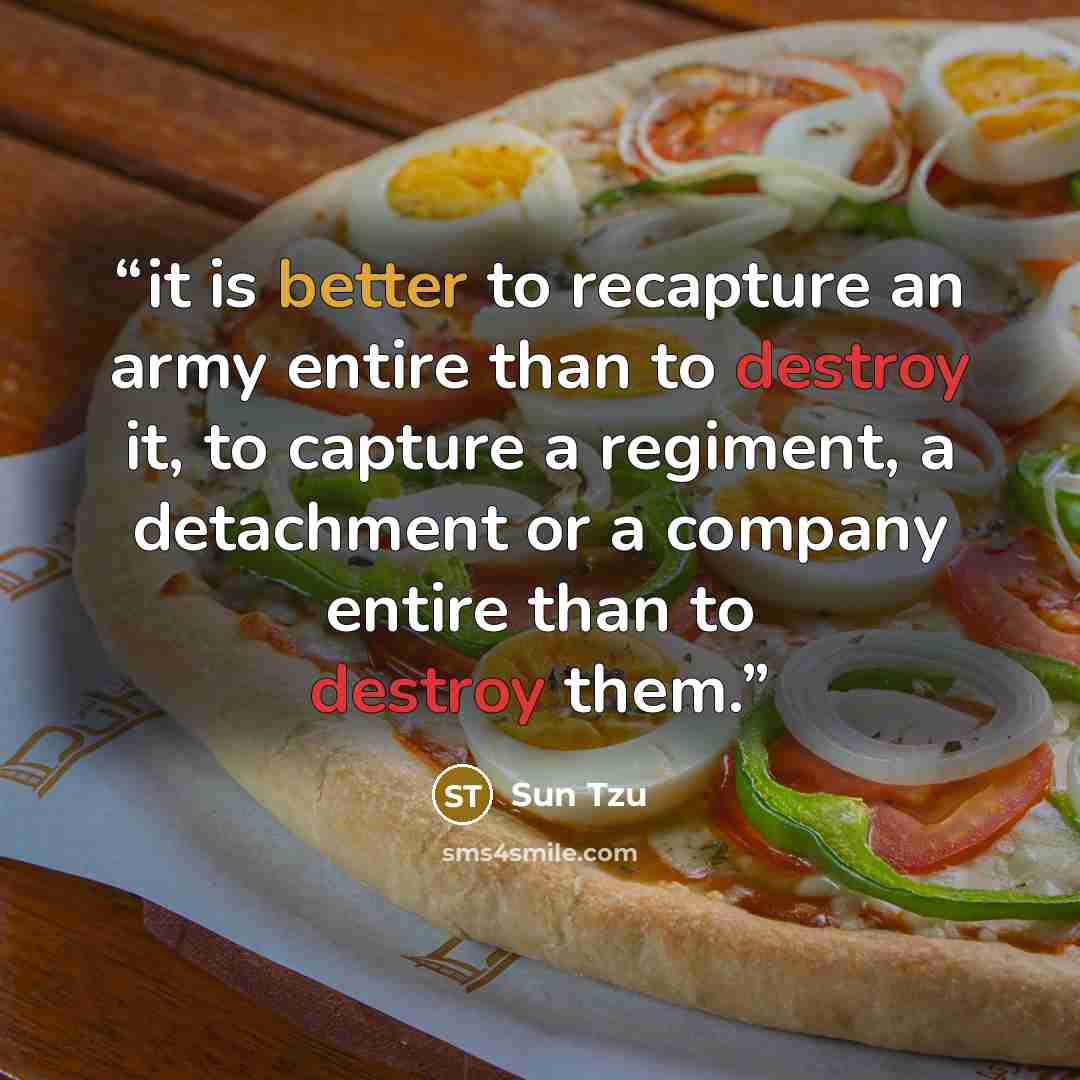 “it is better to recapture an army entire than to destroy it, to capture a regiment, a detachment or a company entire than to destroy them.” quote by Sun Tzu