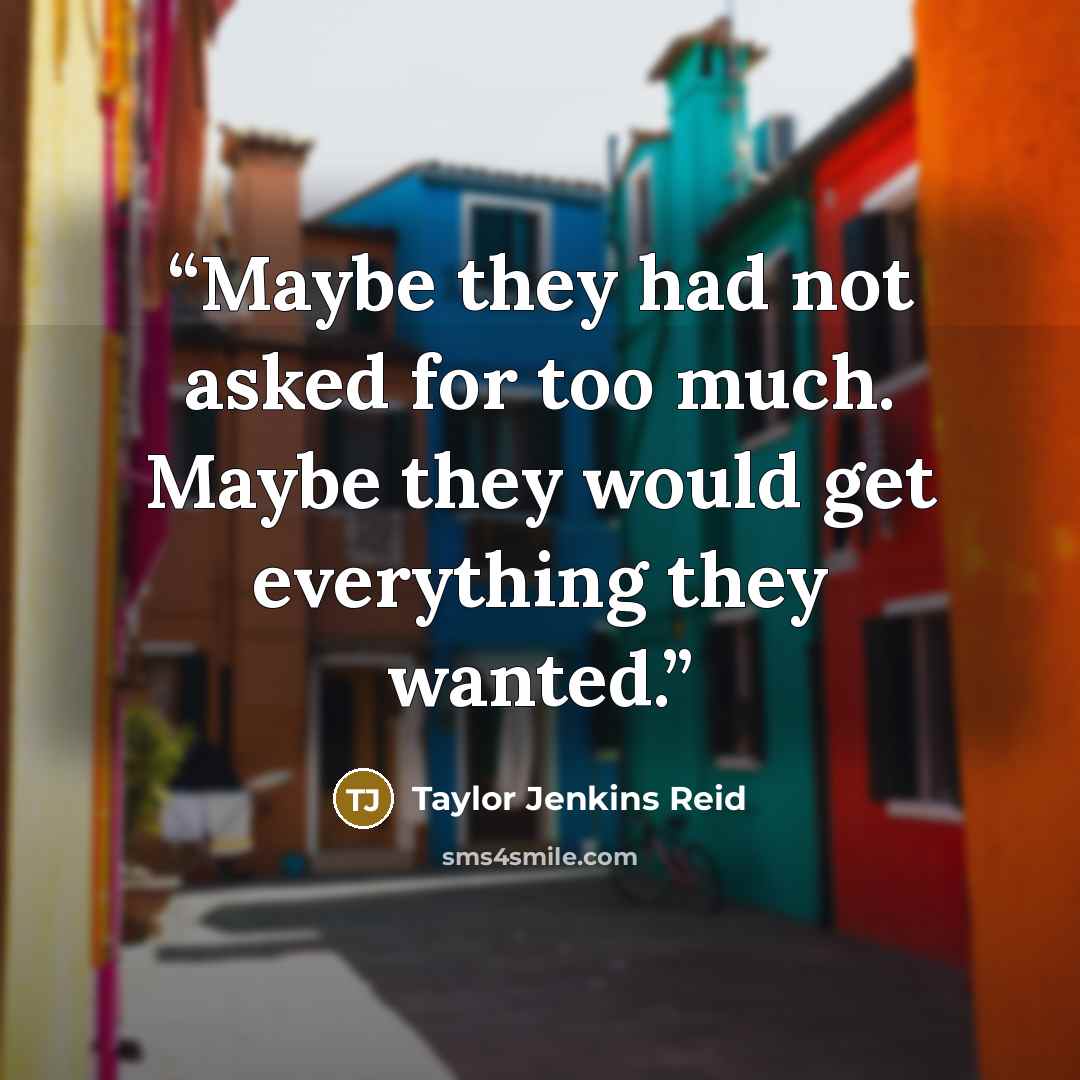 “Maybe they had not asked for too much. Maybe they would get everything they wanted.” quote by Taylor Jenkins Reid