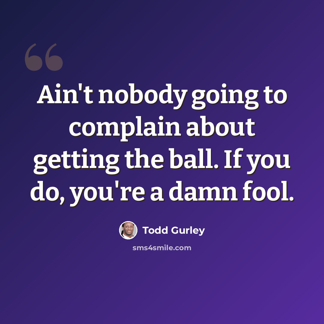 “Ain't nobody going to complain about getting the ball. If you do, you're a damn fool.” quote by Todd Gurley