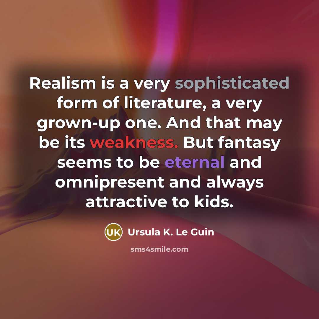 “Realism is a very sophisticated form of literature, a very grown-up one. And that may be its weakness. But fantasy seems to be eternal and omnipresent and always attractive to kids.” quote by Ursula K. Le Guin