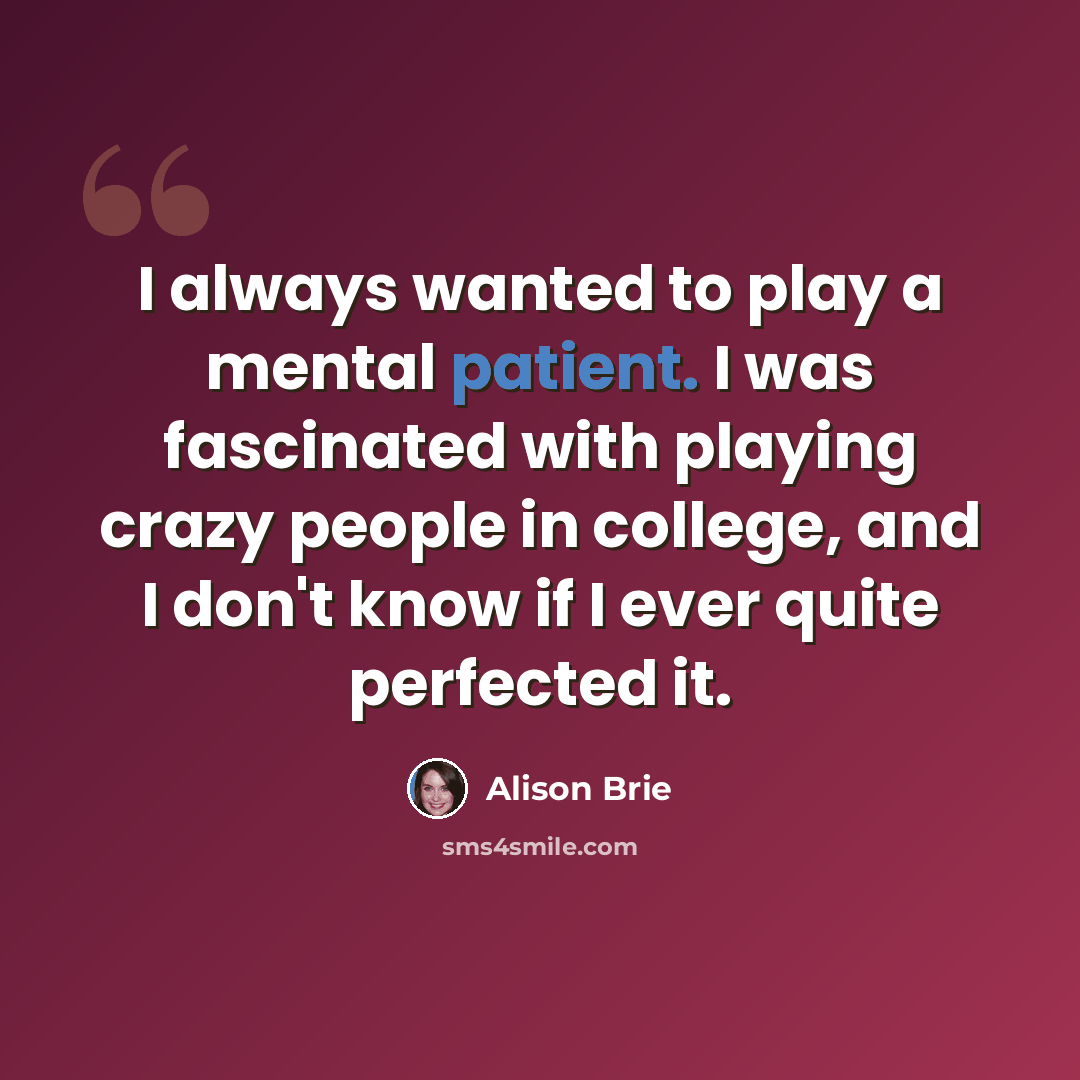 “I always wanted to play a mental patient. I was fascinated with playing crazy people in college, and I don't know if I ever quite perfected it.” quote by Alison Brie