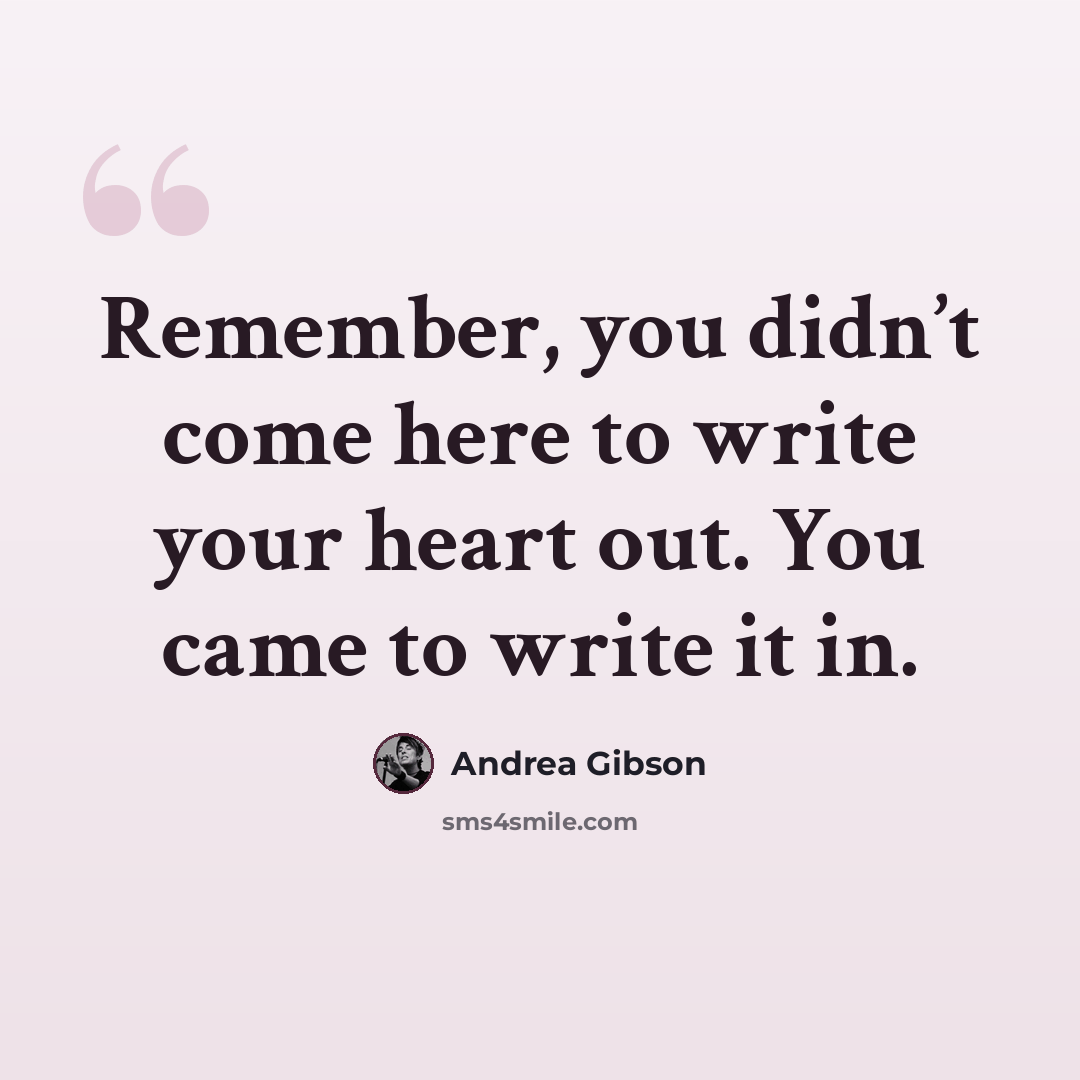 “Remember, you didn’t come here to write your heart out. You came to write it in.” quote by Andrea Gibson