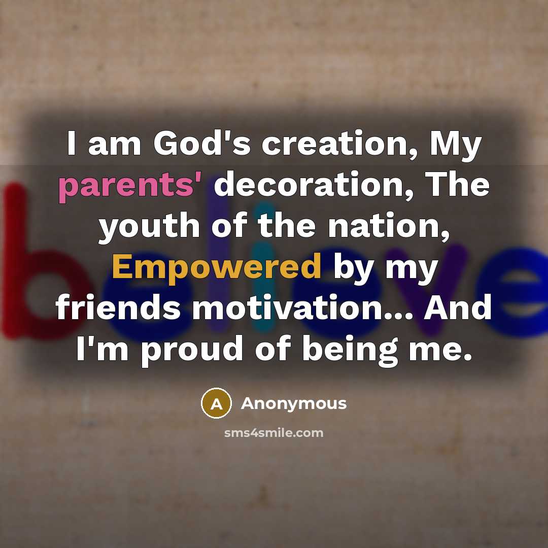 “I am God's creation, My parents' decoration, The youth of the nation, Empowered by my friends motivation... And I'm proud of being me.” quote by Anonymous