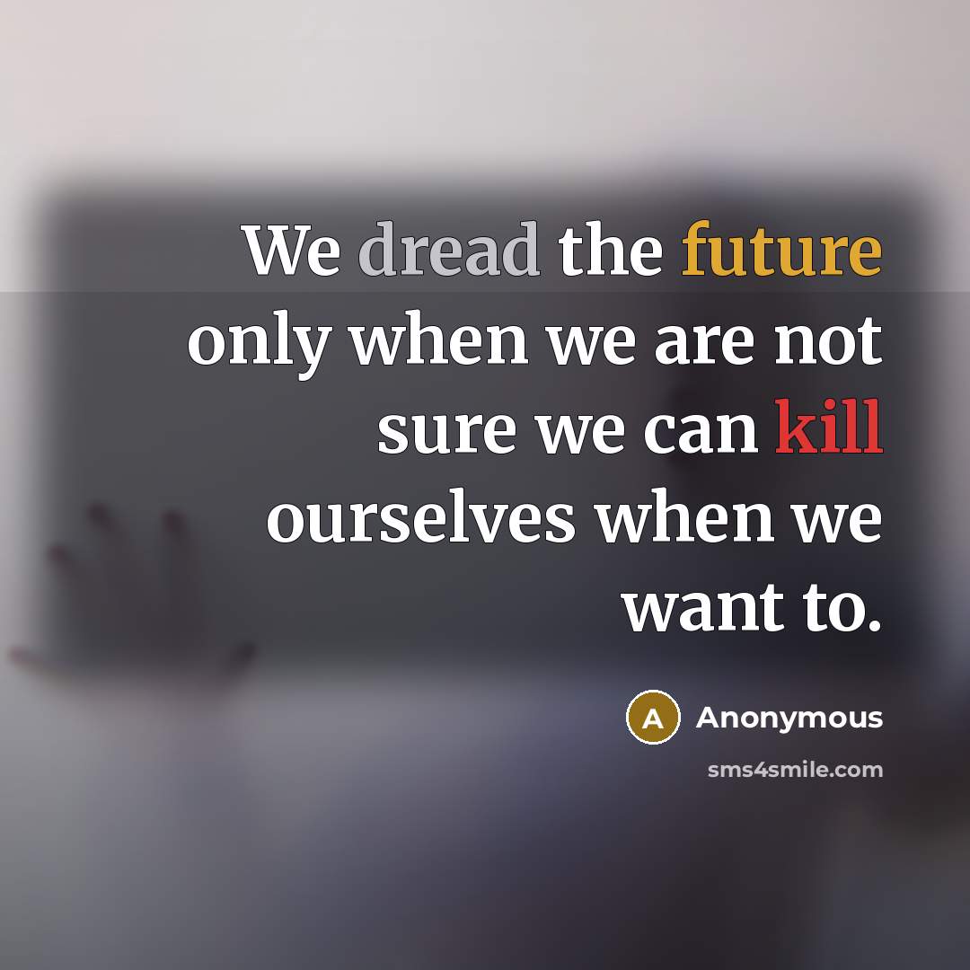 “We dread the future only when we are not sure we can kill ourselves when we want to.” quote by Anonymous
