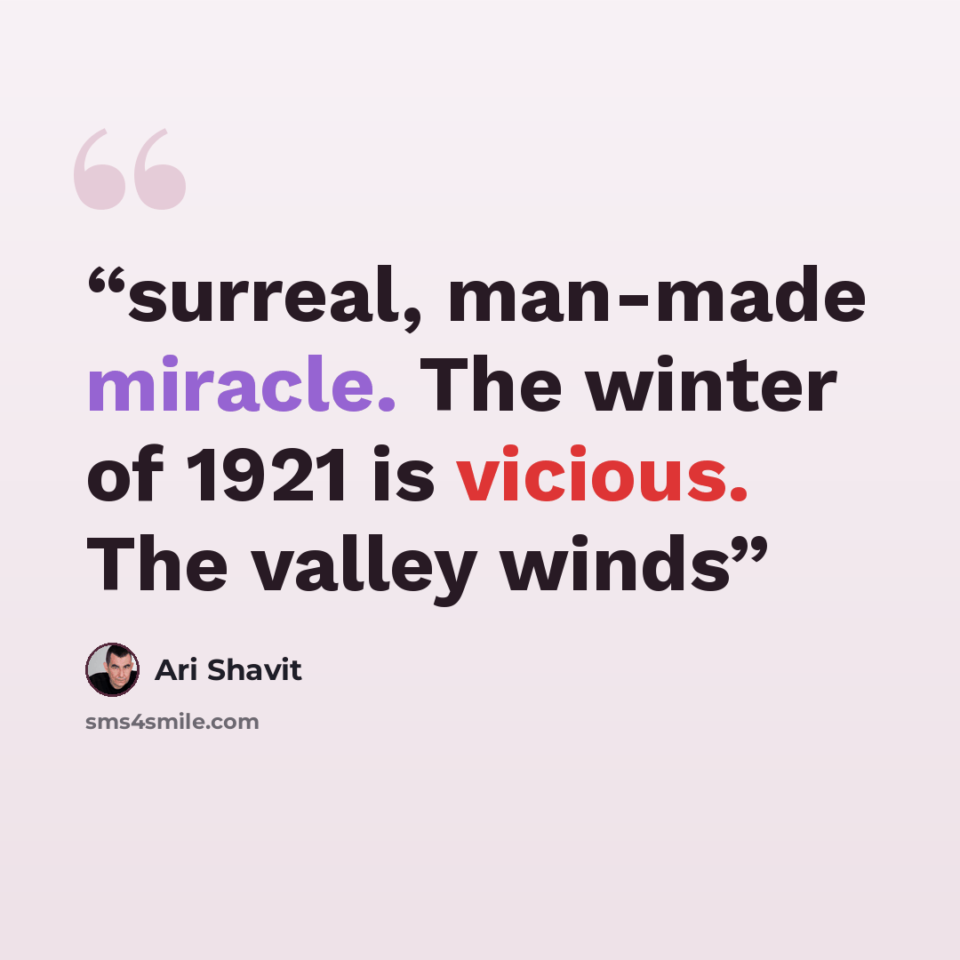 “surreal, man-made miracle. The winter of 1921 is vicious. The valley winds” quote by Ari Shavit