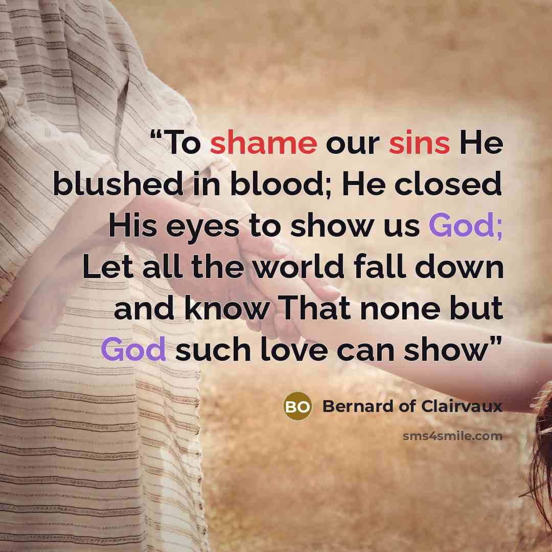 “To shame our sins He blushed in blood; He closed His eyes to show us God; Let all the world fall down and know That none but God such love can show” quote by Bernard of Clairvaux
