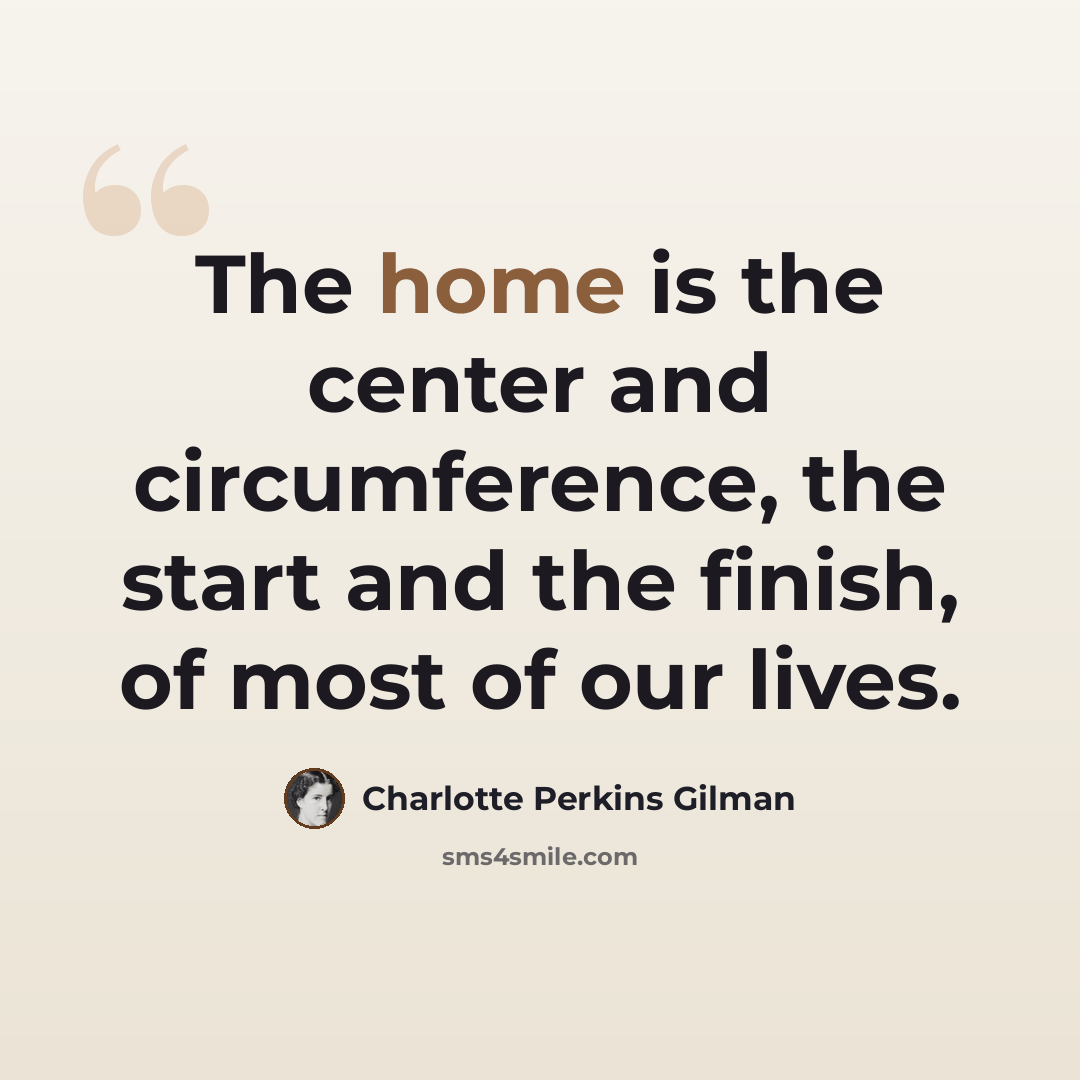 “The home is the center and circumference, the start and the finish, of most of our lives.” quote by Charlotte Perkins Gilman