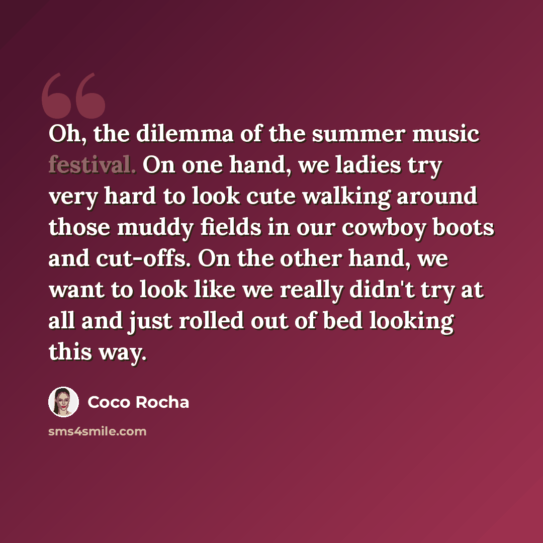 “Oh, the dilemma of the summer music festival. On one hand, we ladies try very hard to look cute walking around those muddy fields in our cowboy boots and cut-offs. On the other hand, we want to look like we really didn't try at all and just rolled out of bed looking this way.” quote by Coco Rocha