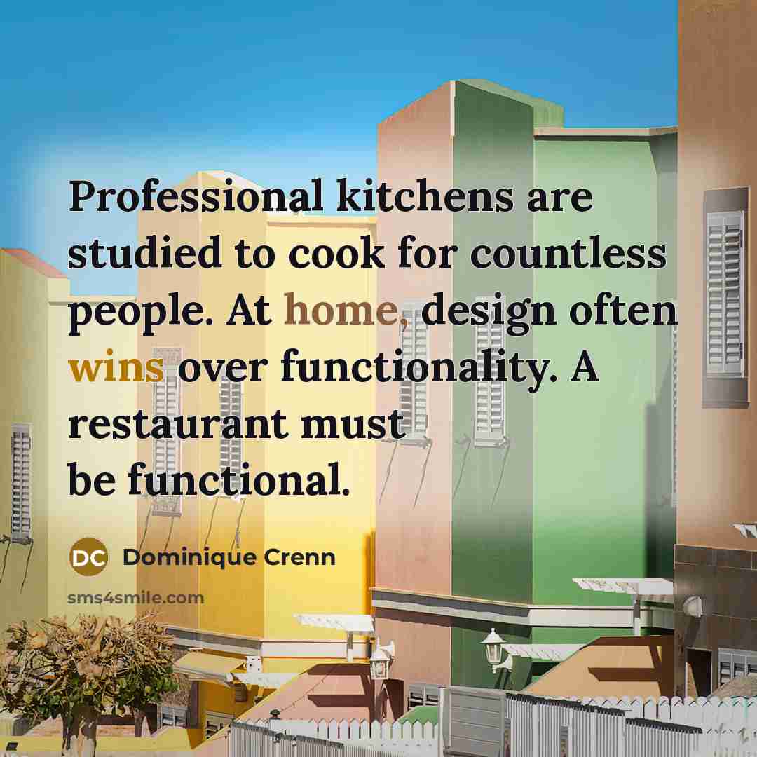 “Professional kitchens are studied to cook for countless people. At home, design often wins over functionality. A restaurant must be functional.” quote by Dominique Crenn