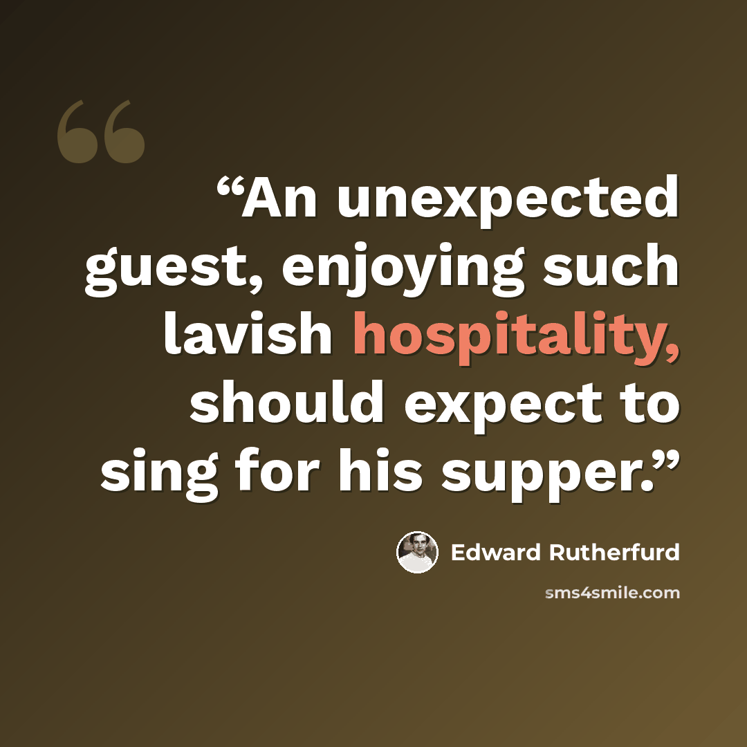 “An unexpected guest, enjoying such lavish hospitality, should expect to sing for his supper.” quote by Edward Rutherfurd