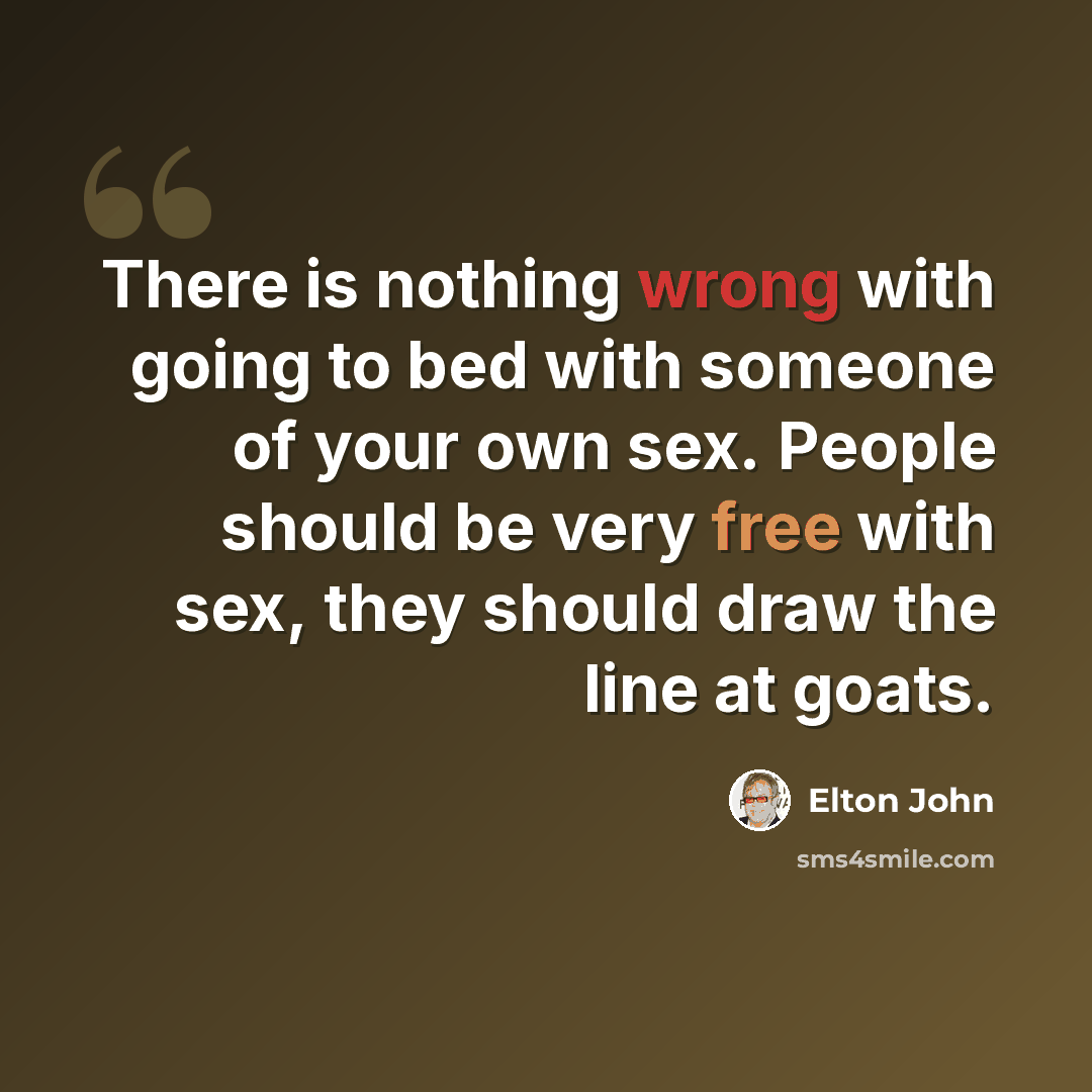 “There is nothing wrong with going to bed with someone of your own sex. People should be very free with sex, they should draw the line at goats.” quote by Elton John