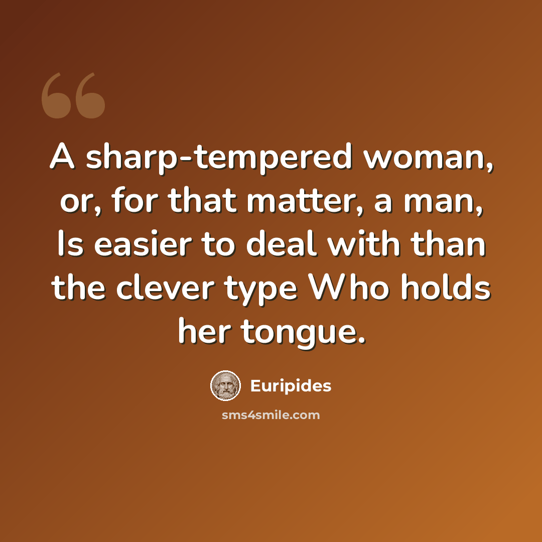 “A sharp-tempered woman, or, for that matter, a man, Is easier to deal with than the clever type Who holds her tongue.” quote by Euripides
