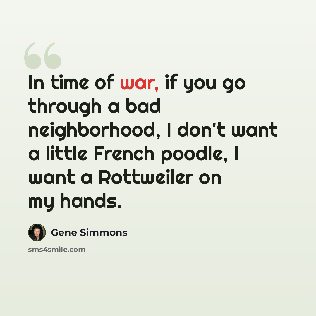 “In time of war, if you go through a bad neighborhood, I don't want a little French poodle, I want a Rottweiler on my hands.” quote by Gene Simmons