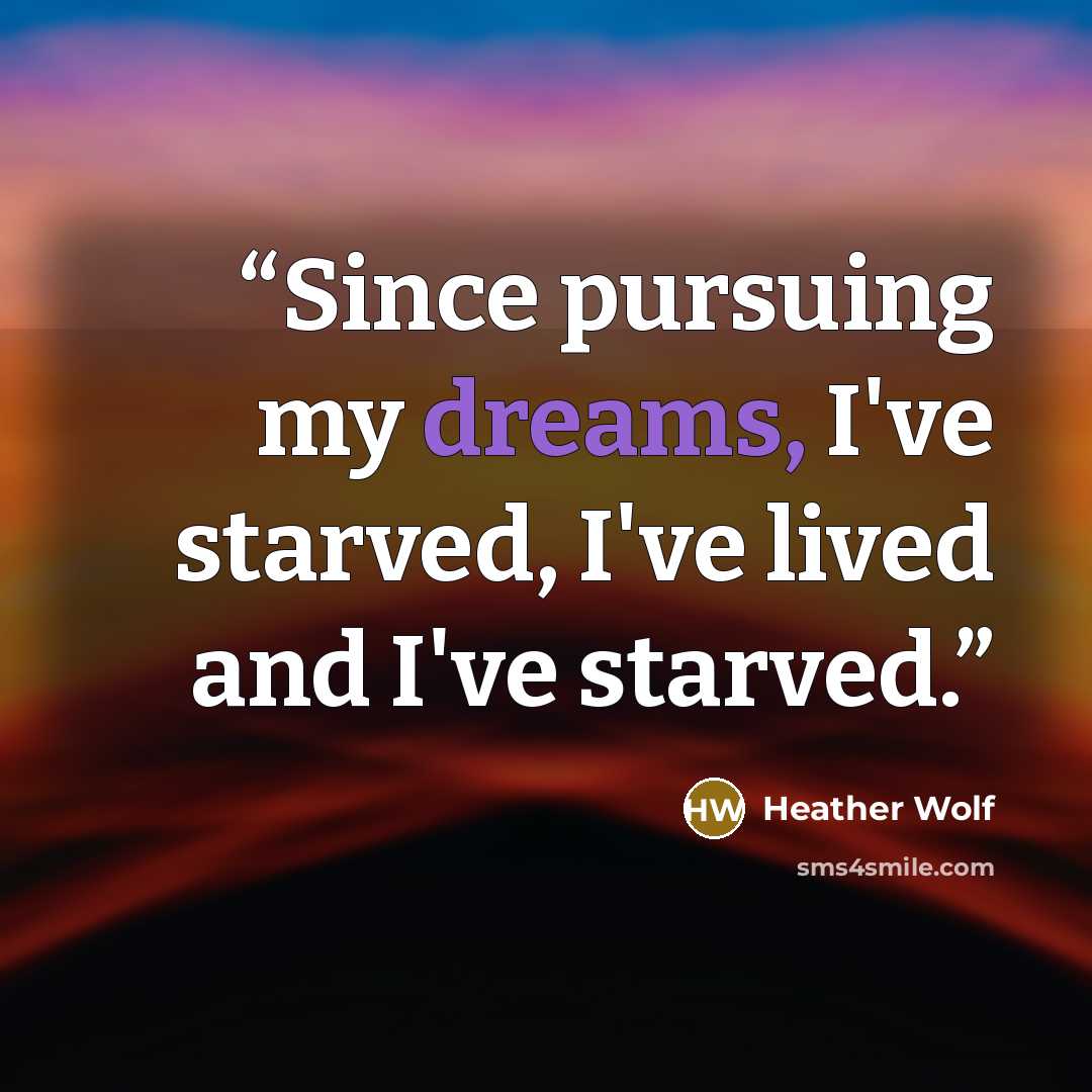 “Since pursuing my dreams, I've starved, I've lived and I've starved.” quote by Heather Wolf