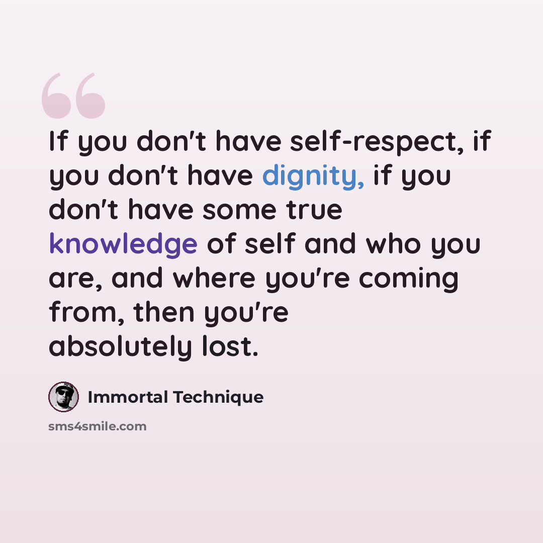 “If you don't have self-respect, if you don't have dignity, if you don't have some true knowledge of self and who you are, and where you're coming from, then you're absolutely lost.” quote by Immortal Technique