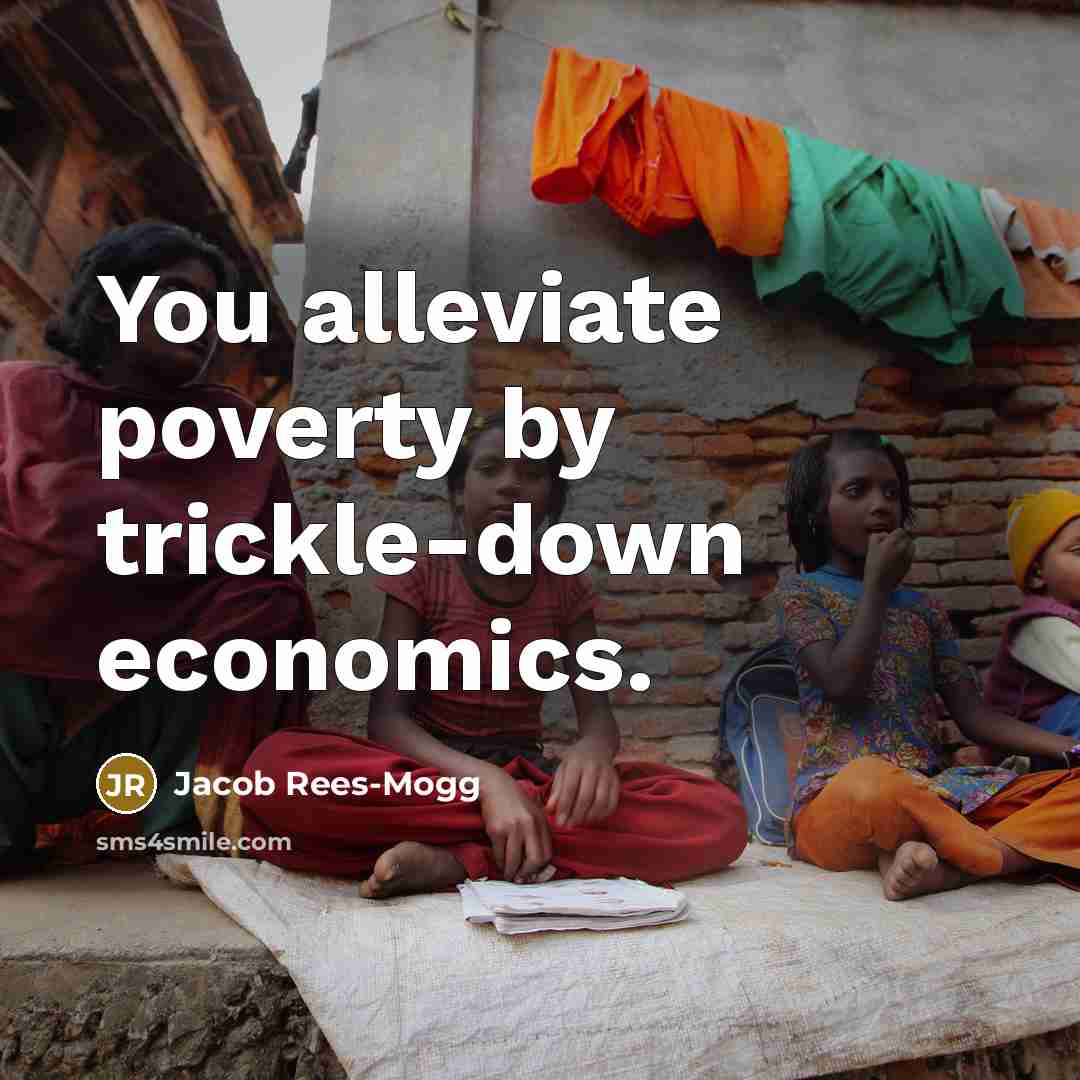“You alleviate poverty by trickle-down economics.” quote by Jacob Rees-Mogg