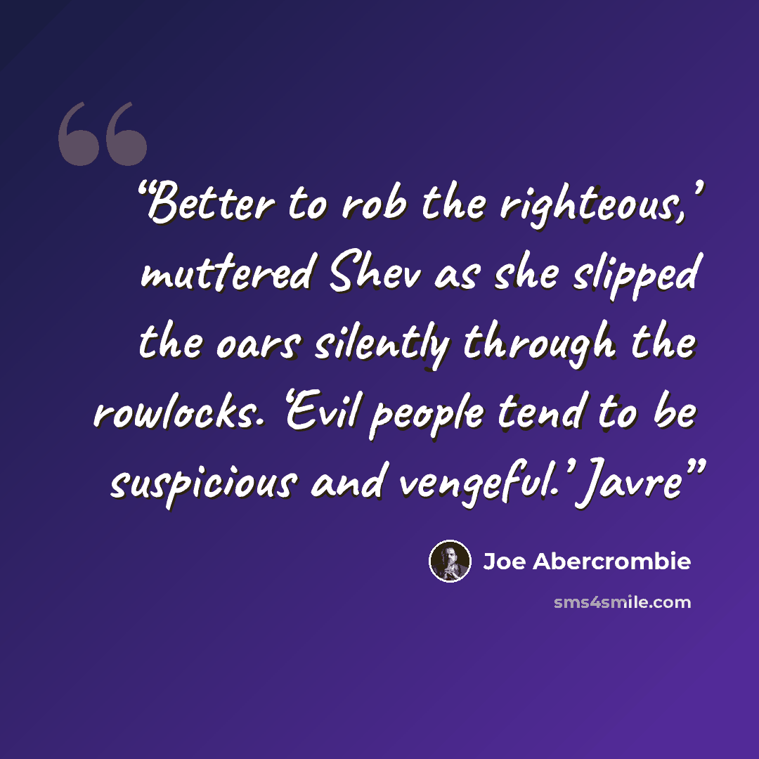“Better to rob the righteous,’ muttered Shev as she slipped the oars silently through the rowlocks. ‘Evil people tend to be suspicious and vengeful.’ Javre” quote by Joe Abercrombie
