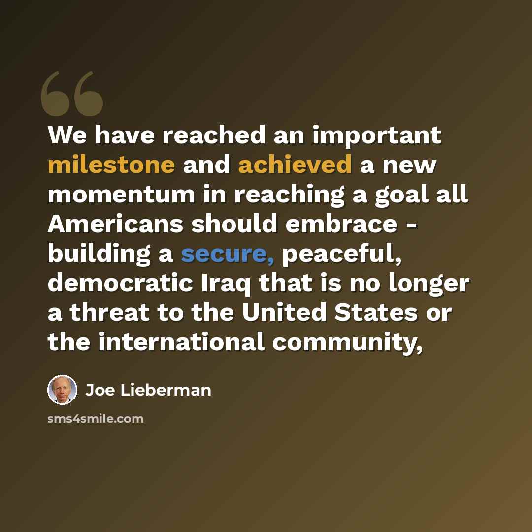 “We have reached an important milestone and achieved a new momentum in reaching a goal all Americans should embrace - building a secure, peaceful, democratic Iraq that is no longer a threat to the United States or the international community,” quote by Joe Lieberman