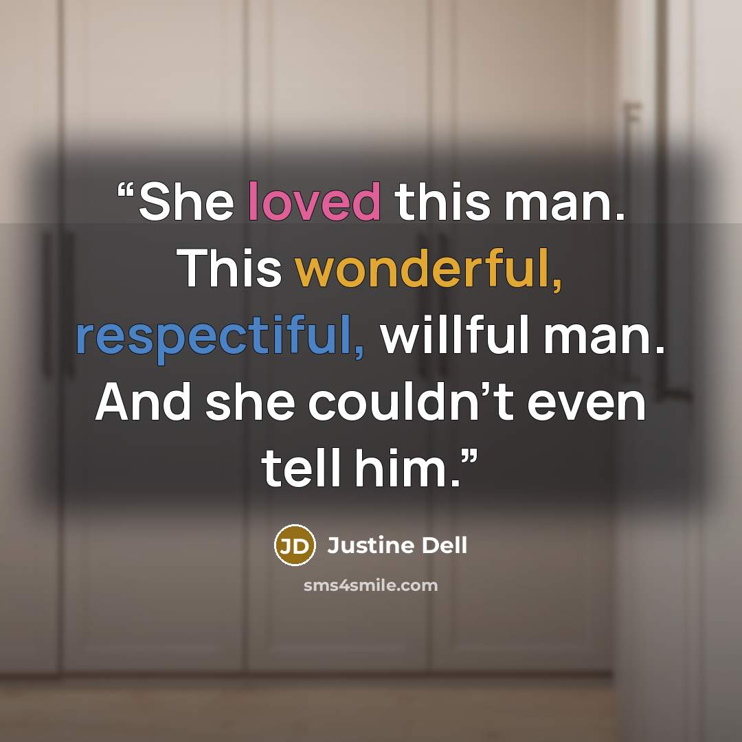 “She loved this man. This wonderful, respectiful, willful man. And she couldn’t even tell him.” quote by Justine Dell