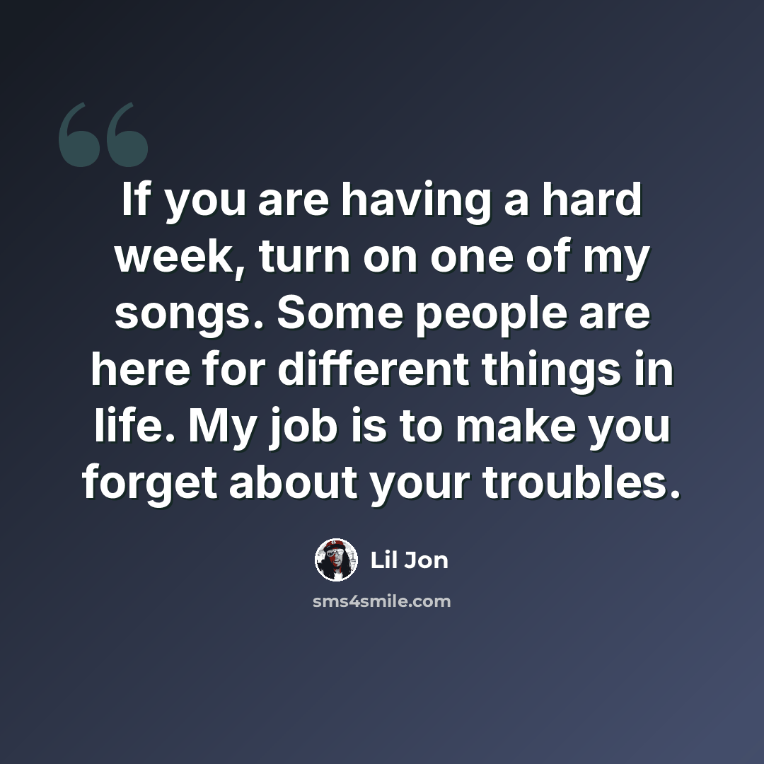“If you are having a hard week, turn on one of my songs. Some people are here for different things in life. My job is to make you forget about your troubles.” quote by Lil Jon