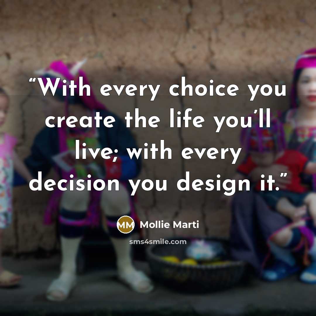 “With every choice you create the life you’ll live; with every decision you design it.” quote by Mollie Marti