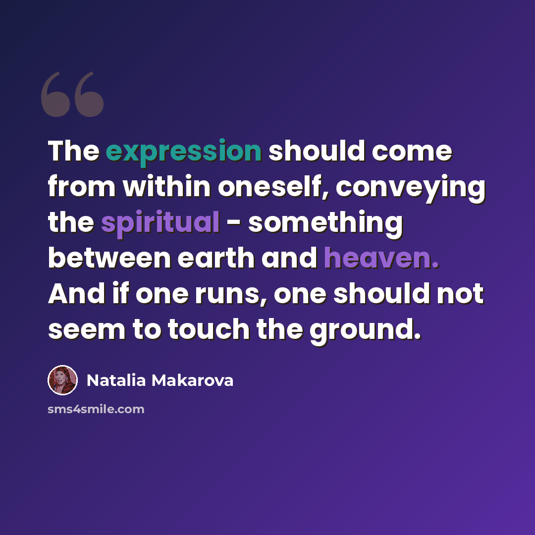 “The expression should come from within oneself, conveying the spiritual - something between earth and heaven. And if one runs, one should not seem to touch the ground.” quote by Natalia Makarova