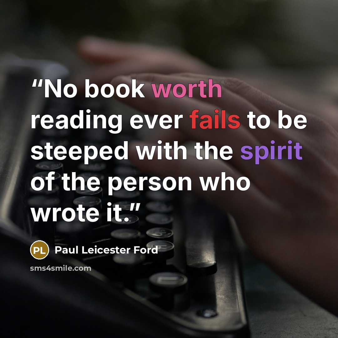 “No book worth reading ever fails to be steeped with the spirit of the person who wrote it.” quote by Paul Leicester Ford