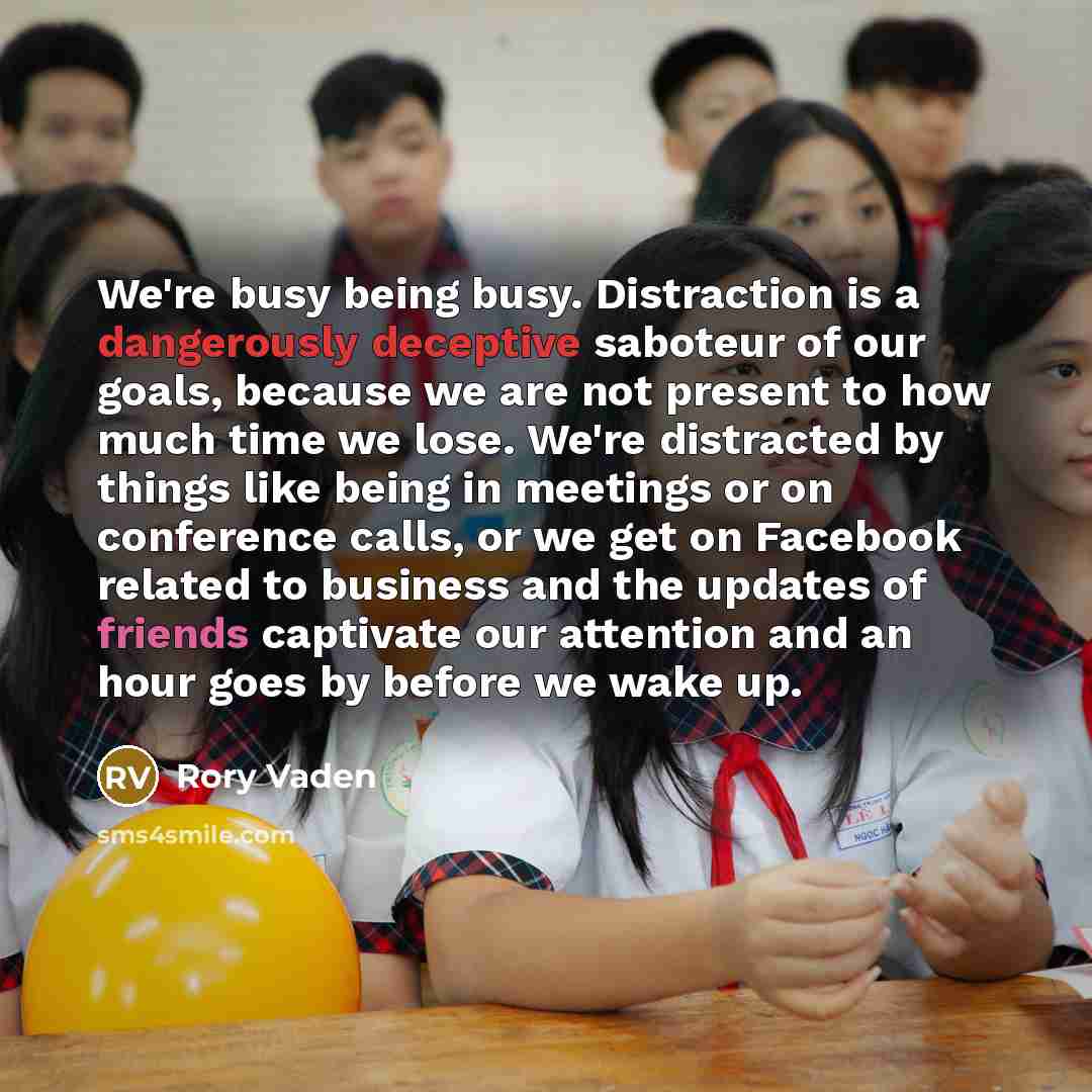 “We're busy being busy. Distraction is a dangerously deceptive saboteur of our goals, because we are not present to how much time we lose. We're distracted by things like being in meetings or on conference calls, or we get on Facebook related to business and the updates of friends captivate our…” quote by Rory Vaden