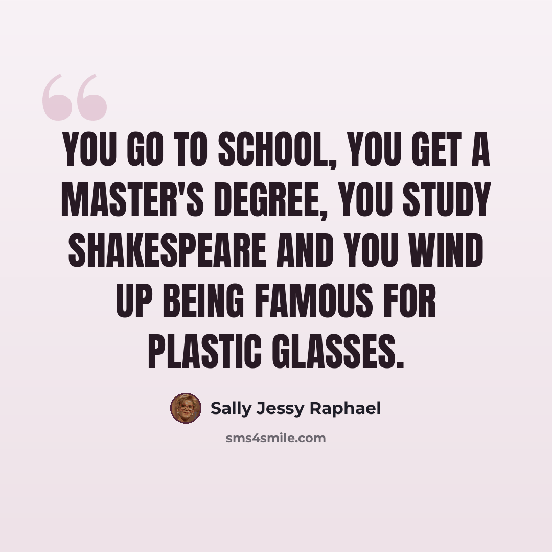 “You go to school, you get a master's degree, you study Shakespeare and you wind up being famous for plastic glasses.” quote by Sally Jessy Raphael