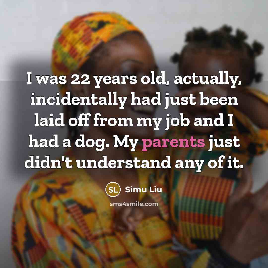 “I was 22 years old, actually, incidentally had just been laid off from my job and I had a dog. My parents just didn't understand any of it.” quote by Simu Liu