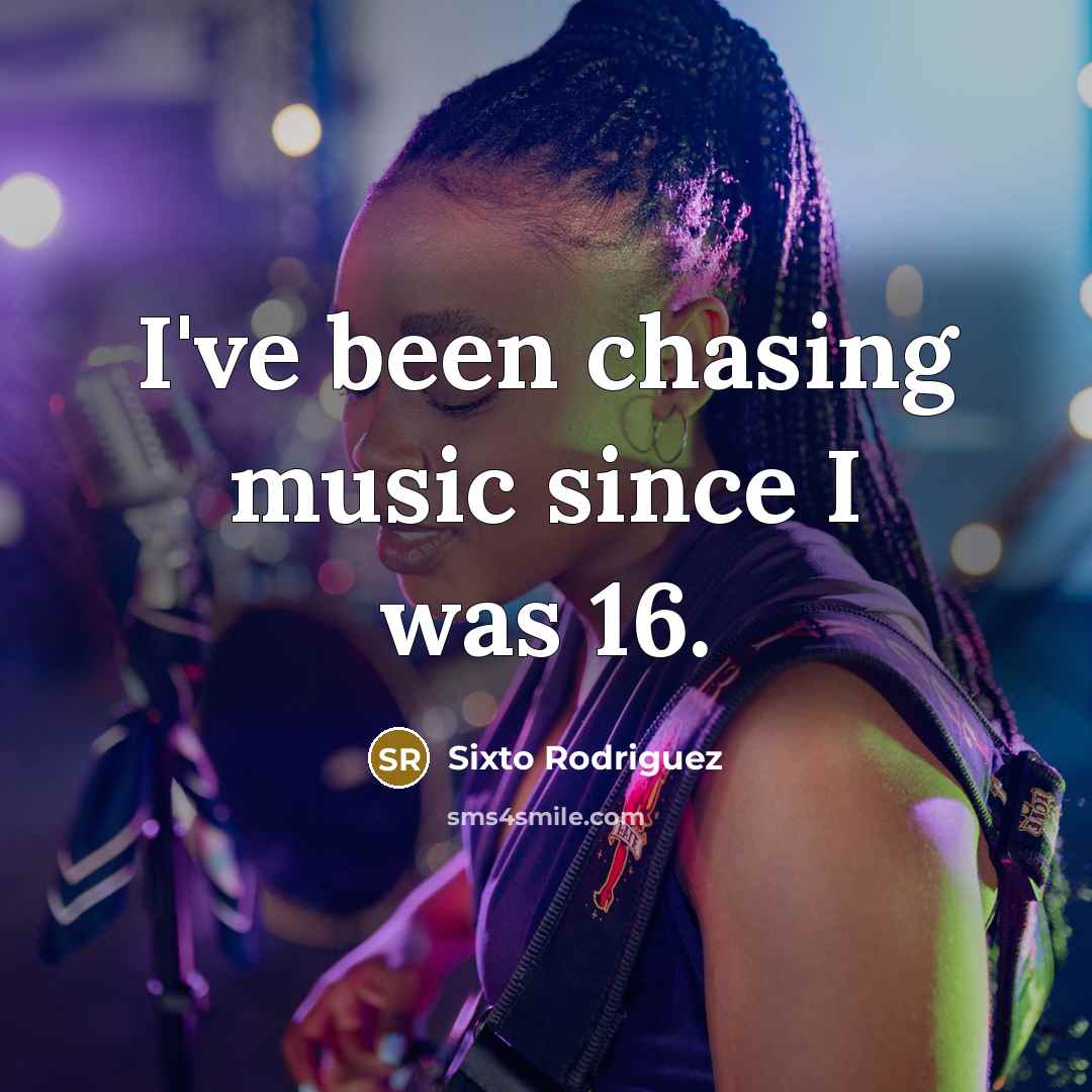 “I've been chasing music since I was 16.” quote by Sixto Rodriguez