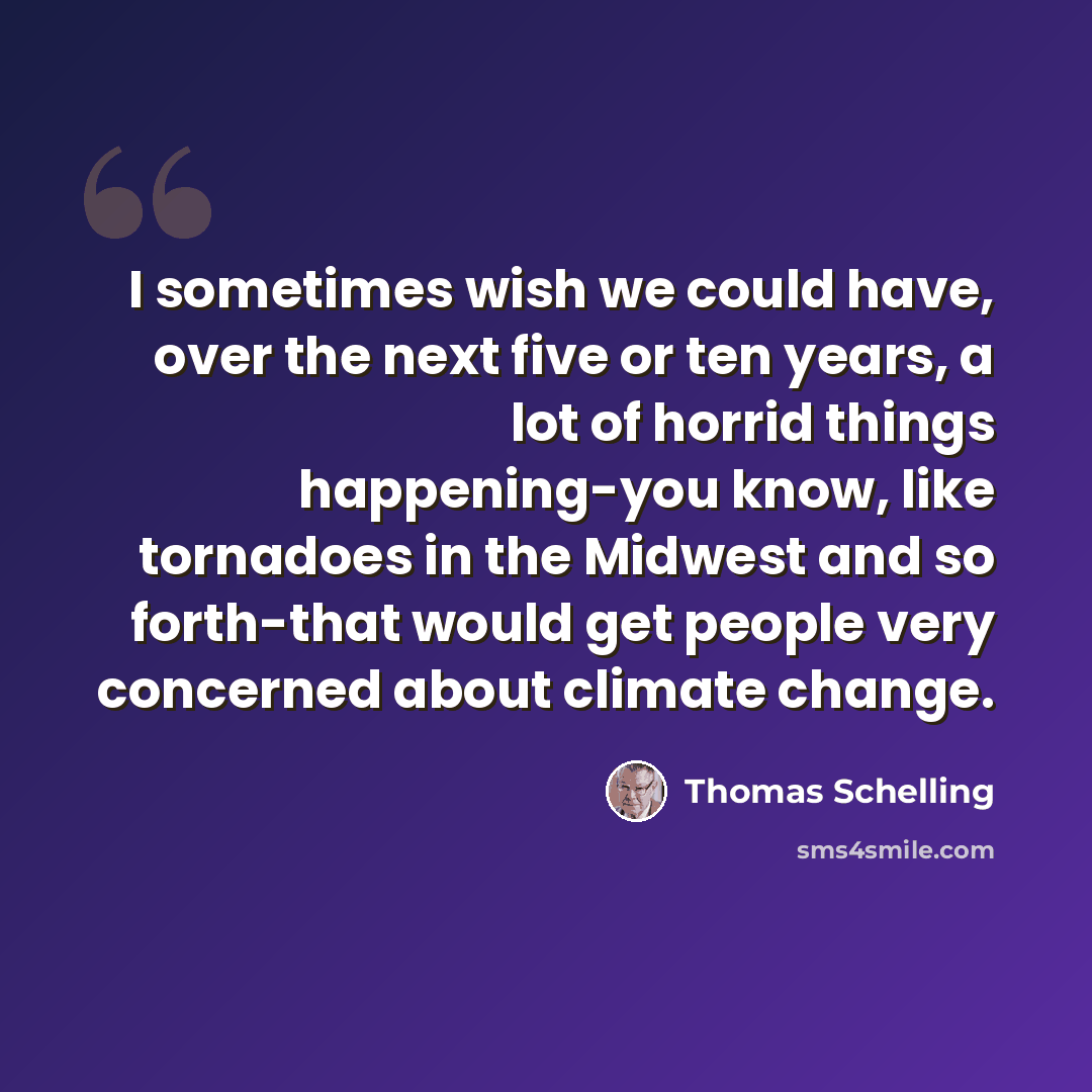 “I sometimes wish we could have, over the next five or ten years, a lot of horrid things happening-you know, like tornadoes in the Midwest and so forth-that would get people very concerned about climate change.” quote by Thomas Schelling