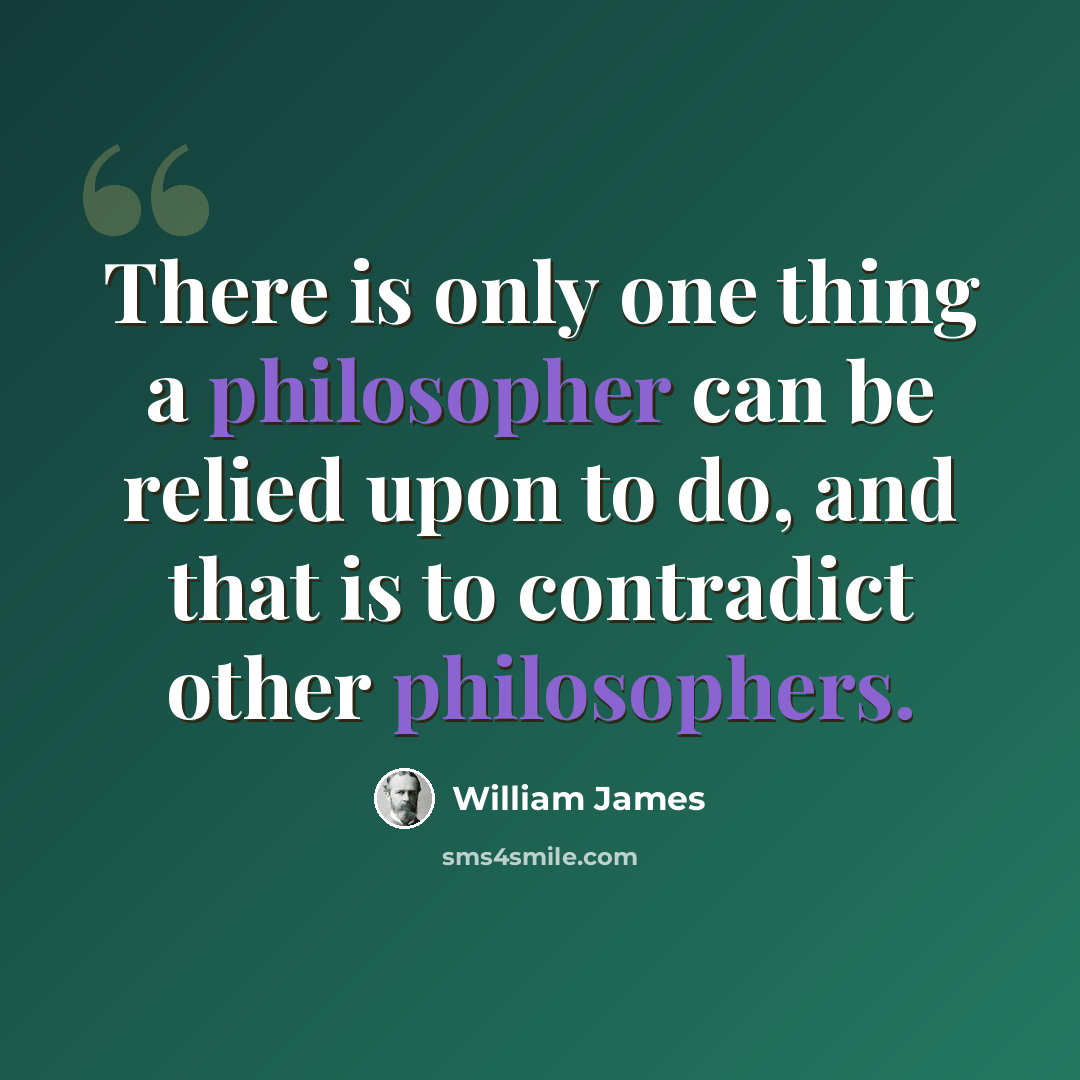 “There is only one thing a philosopher can be relied upon to do, and that is to contradict other philosophers.” quote by William James