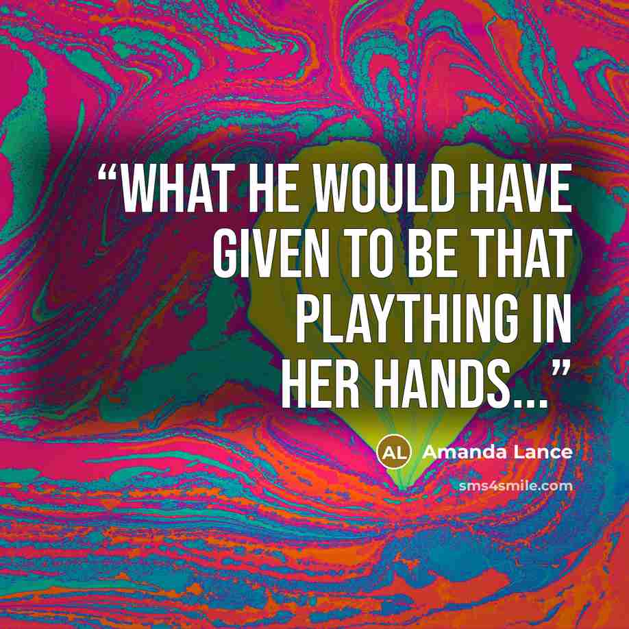 “What he would have given to be that plaything in her hands...” quote by Amanda Lance